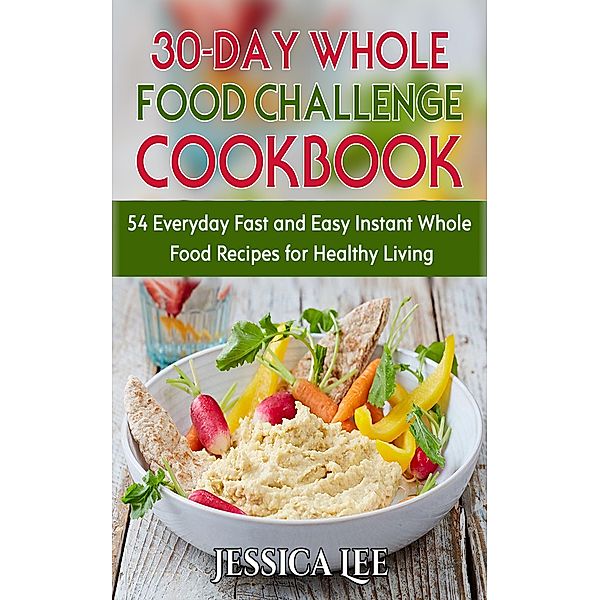 30-Day Whole Food Challenge Cookbook: 54 Everyday Fast and Easy Instant Whole Food Recipes for Healthy Living, Jessica Lee