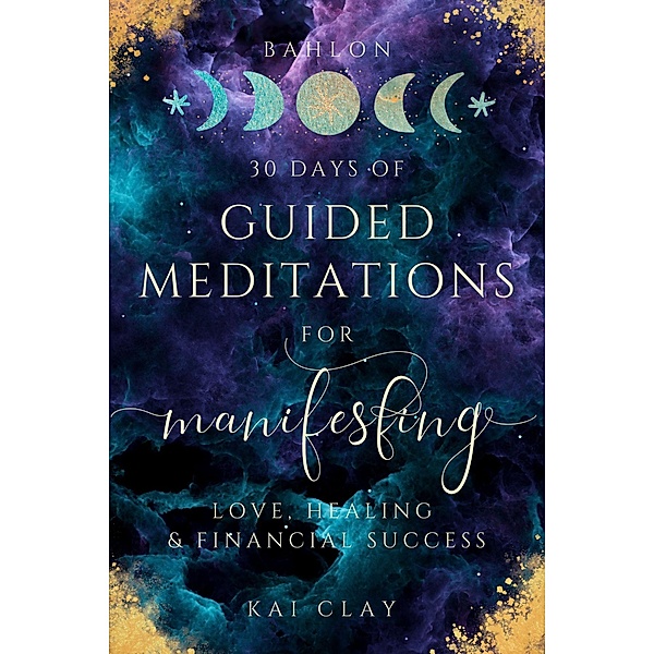 30 Days of Guided Meditations for Manifesting Love, Healing & Financial Success: Easy Manifestations for Your Best Life Even if You Have Only 10 Minutes a Day., Bahlon Kai Clay