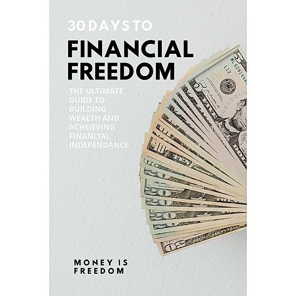 30 Days to Financial Freedom: The Ultimate Guide to Building Wealth and Achieving Financial Independence, Money is Freedom