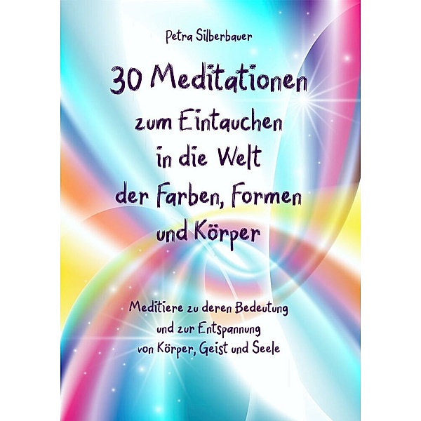 30 Meditationen zum Eintauchen in die Welt der Farben, Formen und Körper, Petra Silberbauer