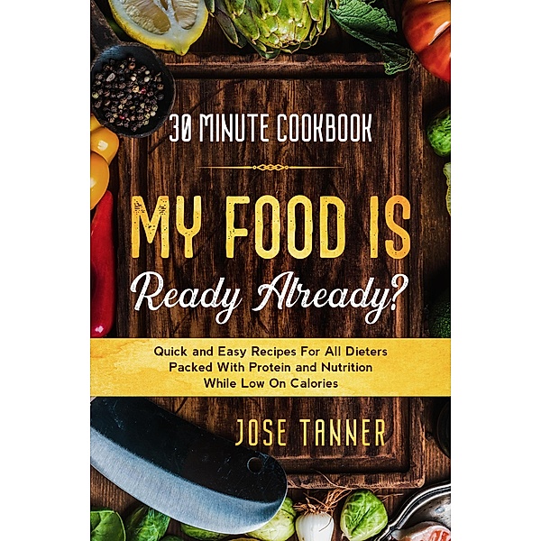 30 Minute Cookbook: MY FOOD IS READY ALREADY? - Quick and Easy Recipes For All Dieters Packed With Protein and Nutrition While Low on Calories, Josie Tanner