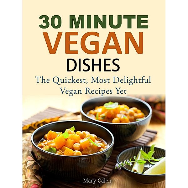 30-MINUTE VEGAN DISHES  The Quickest, Most Delightful Vegan Recipes Yet, Mary Calen