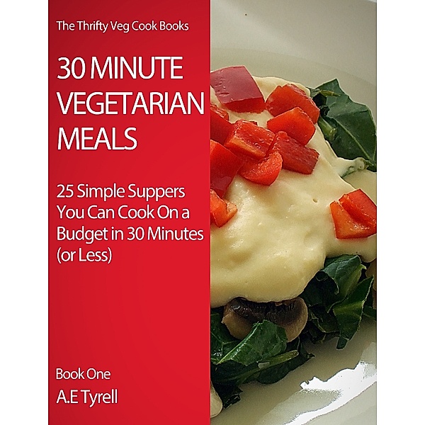 30 Minute Vegetarian Meals: 25 Simple Suppers You Can Cook On a Budget In 30 Minutes (or Less), AE Tyrell