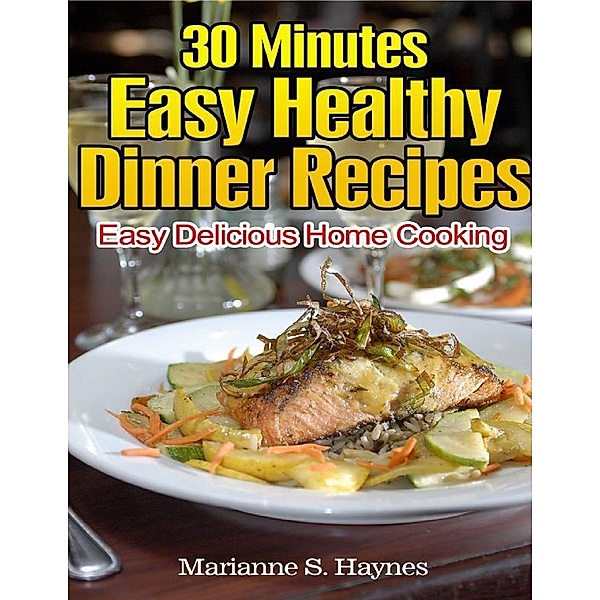30 Minutes Easy Healthy Dinner Recipes: Easy Delicious Home Cooking, Marianne S. Haynes