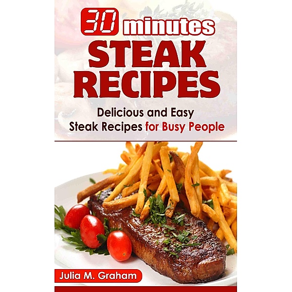 30 Minutes Steak Recipes - Delicious and Easy Steak Recipes for Busy People, Julia M. Graham