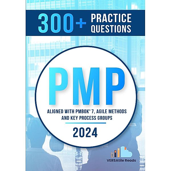 300+ PMP Practice Questions Aligned with PMBOK 7, Agile Methods, and Key Process Groups - 2024: First Edition, Versatile Reads