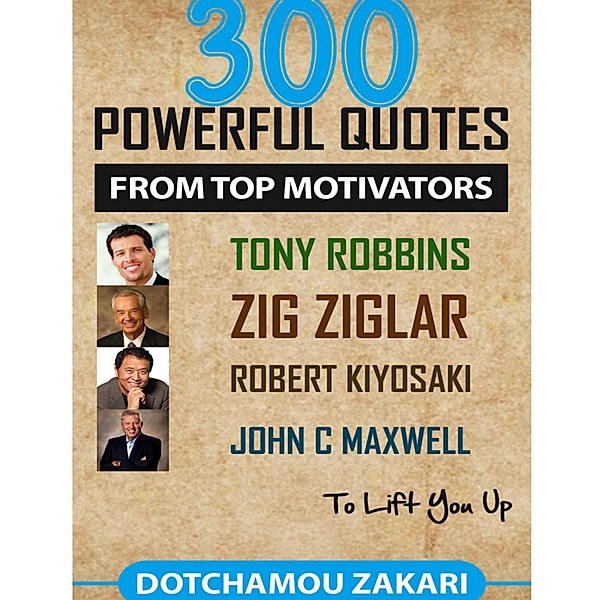 300 Powerful Quotes from Top Motivators Tony Robbins Zig Ziglar Robert Kiyosaki John C. Maxwell ... to Lift You Up., Dotchamou Zakari