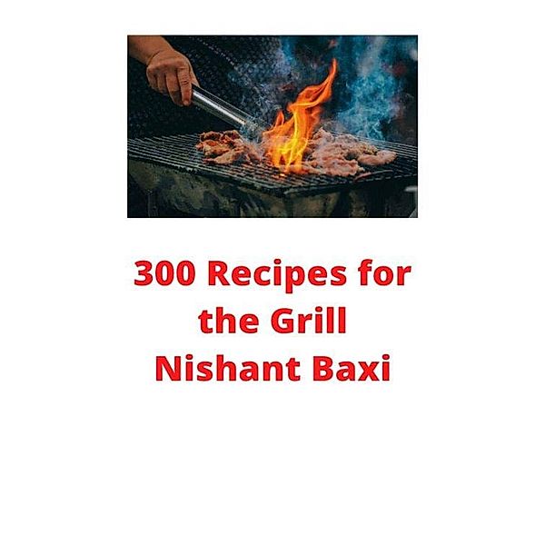 300 Recipes for the Grill, Nishant Baxi