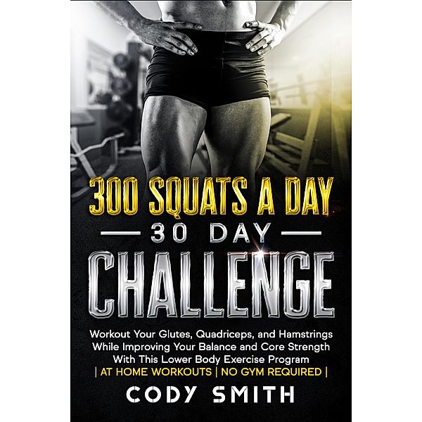 300 Squats a Day 30 Day Challenge: Workout Your Glutes, Quadriceps, and Hamstrings While Improving Your Balance and Core Strength With This Lower Body Exercise Program, Cody Smith