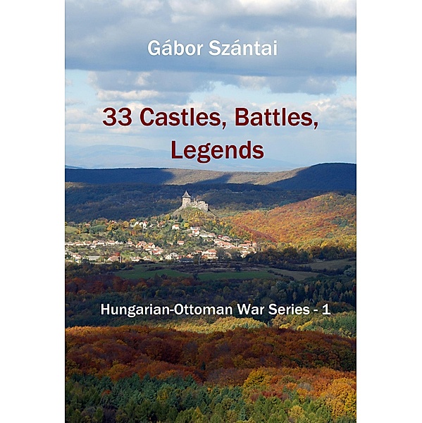 33 Castles, Battles, Legends (Hungarian-Ottoman War Series, #1) / Hungarian-Ottoman War Series, Gábor Szántai