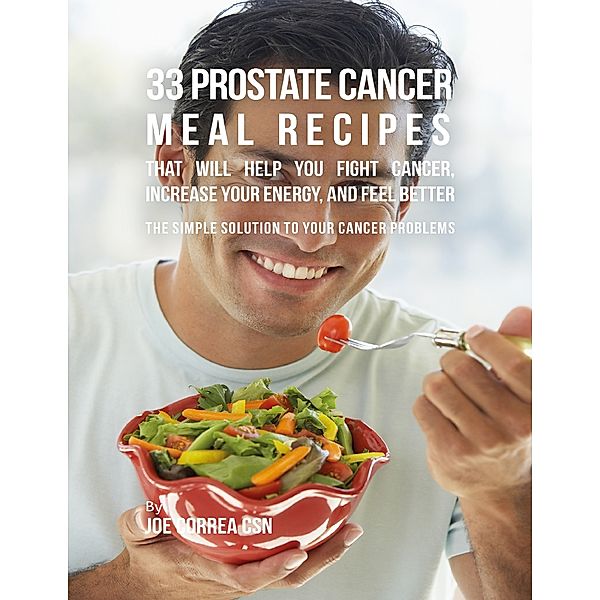 33 Prostate Cancer Meal Recipes That Will Help You Fight Cancer, Increase Your Energy, and Feel Better : The Simple Solution to Your Cancer Problems, Joe Correa CSN