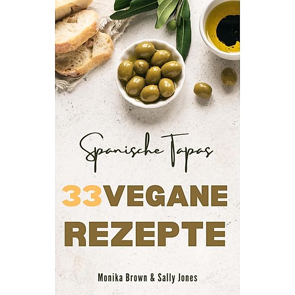 33 VEGANE REZEPTE AUS SPANIEN: TAPAS, HAUPTGERICHTE UND NACHSPEISEN, Monika Brown, Sally Jones