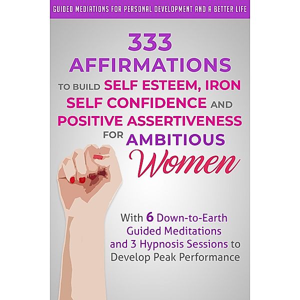 333 Affirmations to Build Self Esteem, Iron Self Confidence  and Positive Assertiveness  for Ambitious Women, Guided Meditations for Personal Development