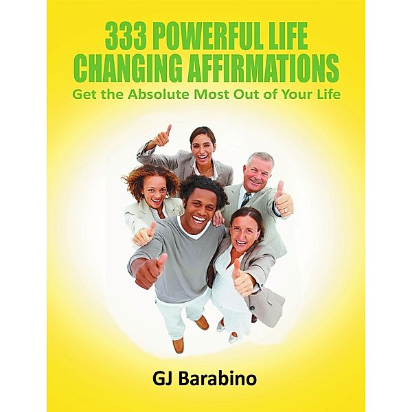 333 Powerful Life Changing Affirmations Get the Absolute Most Out of Your Life, Gj Barabino