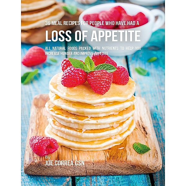 36 Meal Recipes for People Who Have Had a Loss of Appetite:  All Natural Foods Packed With Nutrients to Help You Increase Hunger and Improve Appetite, Joe Correa CSN
