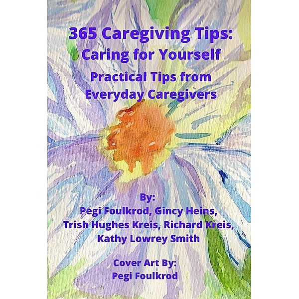 365 Caregiving Tips: Caring for Yourself, Trish Hughes Kreis, Pegi Foulkrod, Gincy Heins, Richard Kreis, Kathy Lowrey Smith