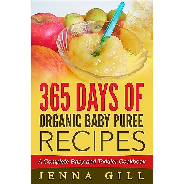 365 Days Of Organic Baby Puree Recipes: A Complete Baby and Toddler Cookbook, Jenna Gill