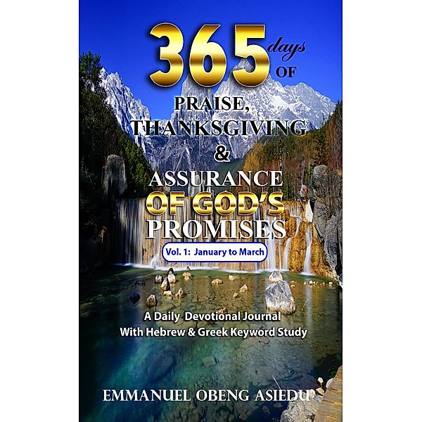 365 Days of Praise, Thanksgiving & Assurance of God's Promises: Volume 1: A Daily Devotional Journal with Hebrew & Greek Keyword Study, Emmanuel Obeng Asiedu