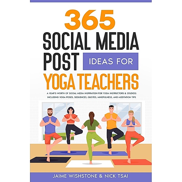 365 Social Media Post Ideas For Yoga Teachers: A Year's Worth of Social Media Inspiration for Yoga Instructors & Studios: Including Yoga Poses, Sequences, Quotes, Mindfulness, and Meditation Tips, Nick Tsai, Jaime Wishstone
