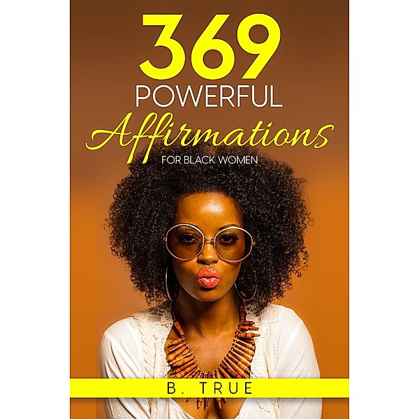 369 Powerful Affirmations for Black Women: Reprogram Your Subconscious with Subliminal Affirmations and Messages (Self-Care for Black Women, #4) / Self-Care for Black Women, B. True