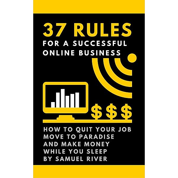 37 Rules for a Successful Online Business: How to Quit Your Job, Move to Paradise and Make Money while You Sleep, Samuel River