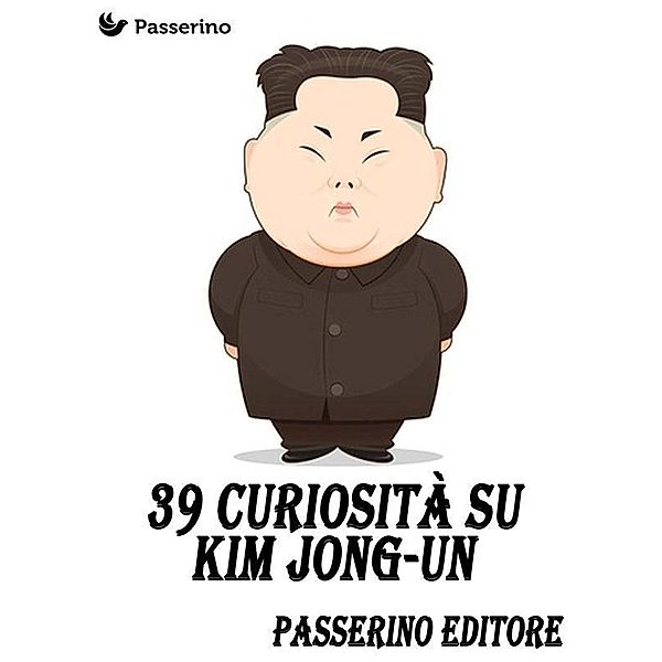 39 curiosità su Kim Jong-Un, Passerino Editore
