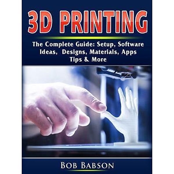 3D Printing The Complete Guide / Abbott Properties, Bob Babson