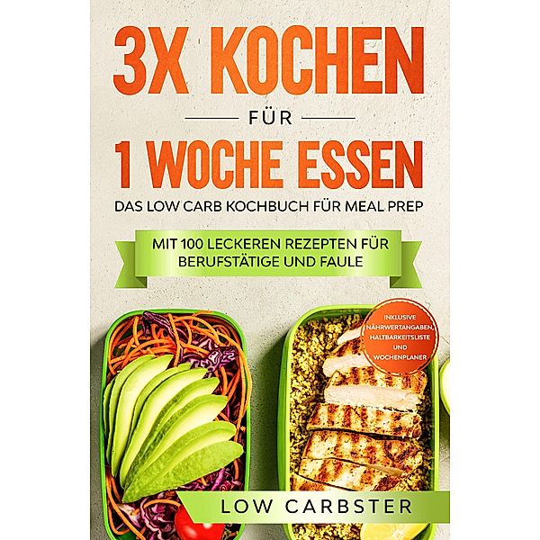 3x kochen für 1 Woche essen: Das Low Carb Kochbuch für Meal Prep - Mit 100 leckeren Rezepten für Berufstätige und Faule, Low Carbster