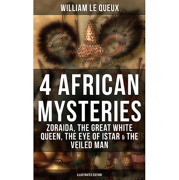 4 African Mysteries: Zoraida, The Great White Queen, The Eye of Istar & The Veiled Man, William Le Queux