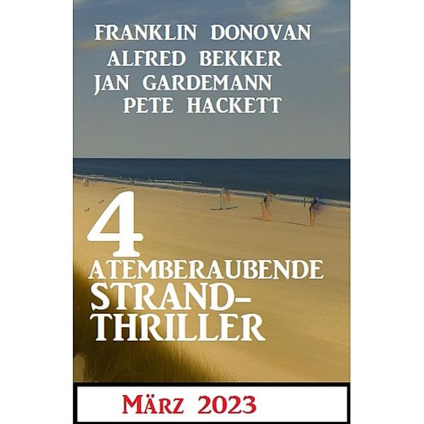 4 Atemberaubende Strand Thriller März 2023, Alfred Bekker, Franklin Donovan, Jan Gardemann, Pete Hackett