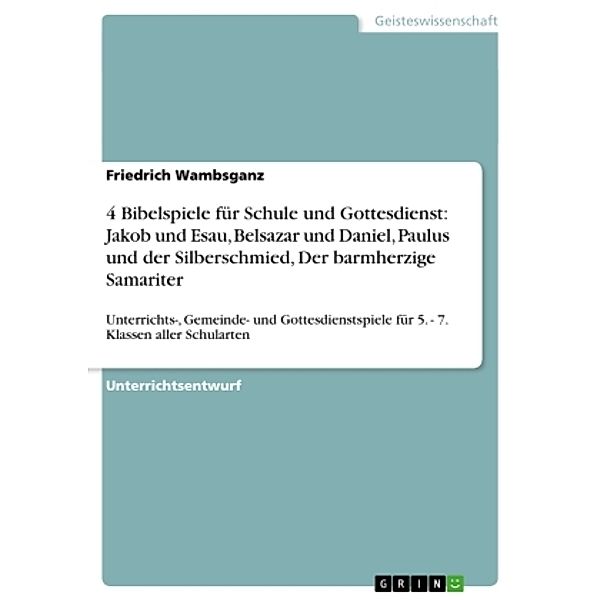 4 Bibelspiele für Schule und Gottesdienst: Jakob und Esau, Belsazar und Daniel, Paulus und der Silberschmied, Der barmhe, Friedrich Wambsganz