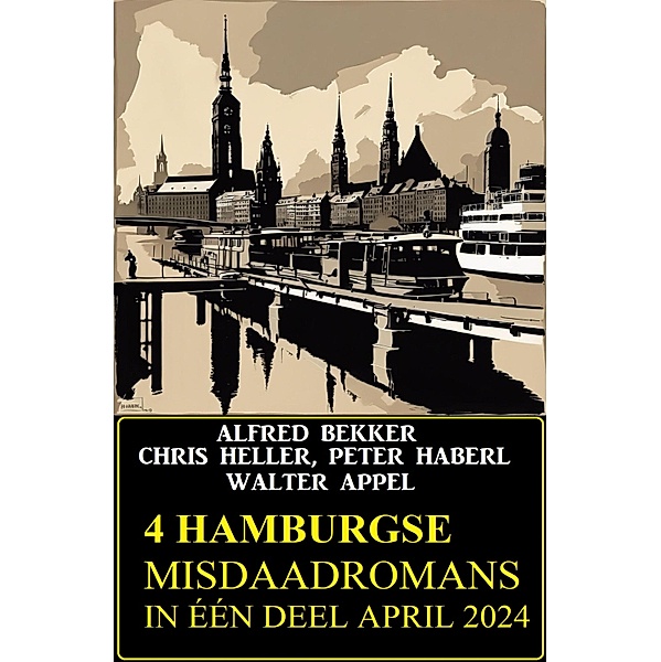 4 Hamburgse misdaadromans in één deel April 2024, Alfred Bekker, Chris Heller, Peter Haberl, Walter Appel
