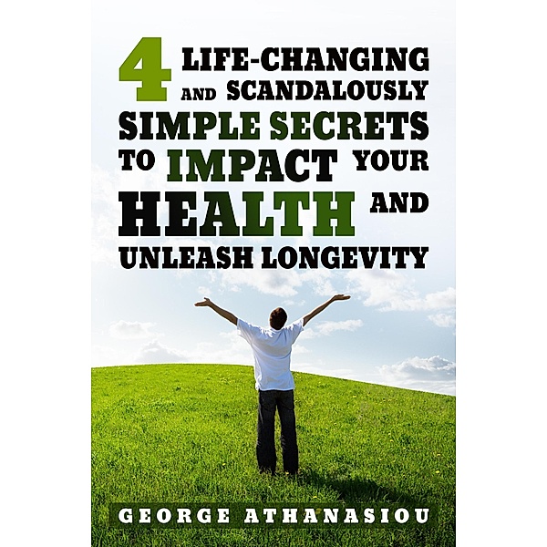 4 Life-changing and Scandalously Simple Secrets to Impact Your Health, Georgios Athanasiou
