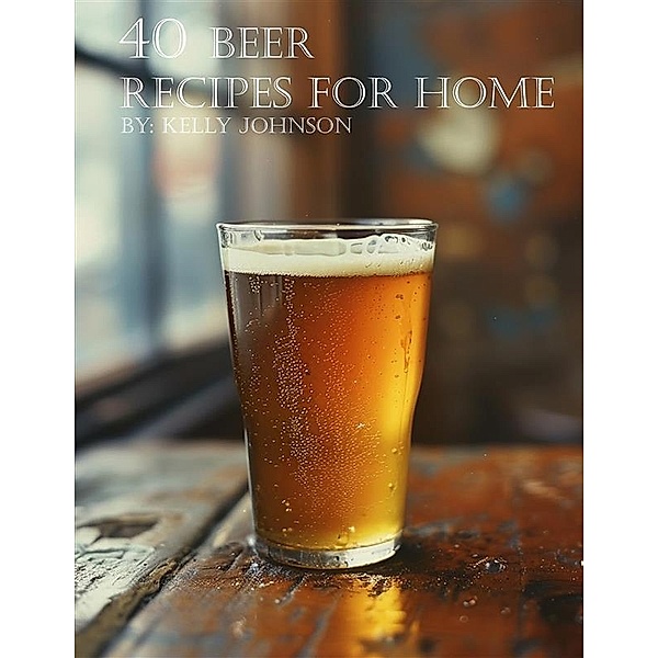 40 Beer Recipes for Home, Kelly Johnson