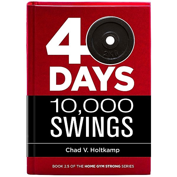 40 Days + 10,000 Swings: A Journal (Home Gym Strong, #2.5) / Home Gym Strong, Chad V. Holtkamp