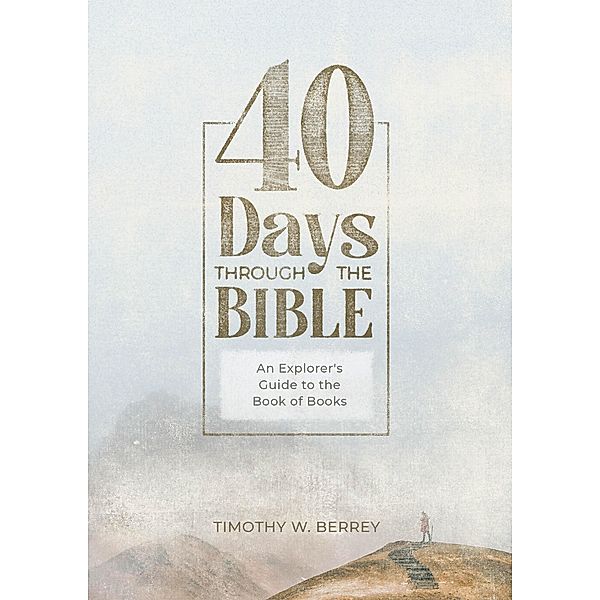 40 Days Through the Bible: An Explorer's Guide to the Book of Books, Timothy W. Berrey