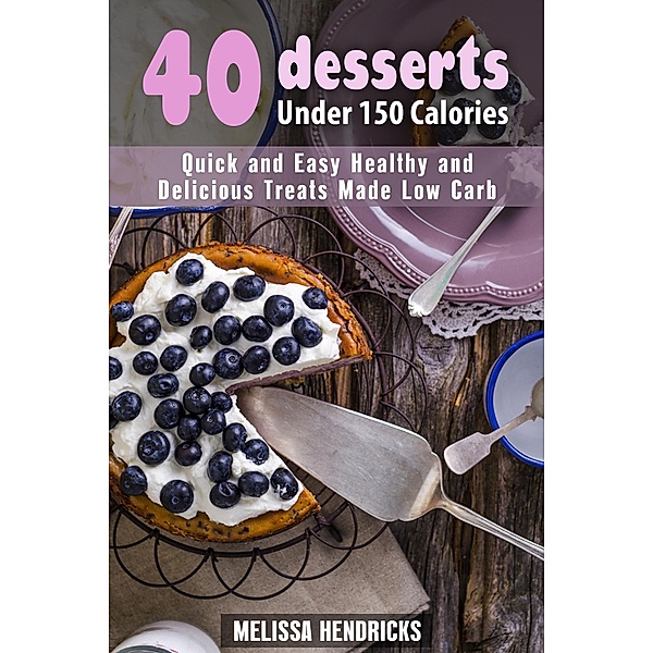 40 Desserts Under 150 Calories: Quick and Easy Healthy and Delicious Treats Made Low Carb (Low Carb Desserts) / Low Carb Desserts, Melissa Hendricks