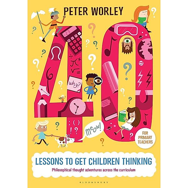 40 lessons to get children thinking: Philosophical thought adventures across the curriculum / Bloomsbury Education, Peter Worley