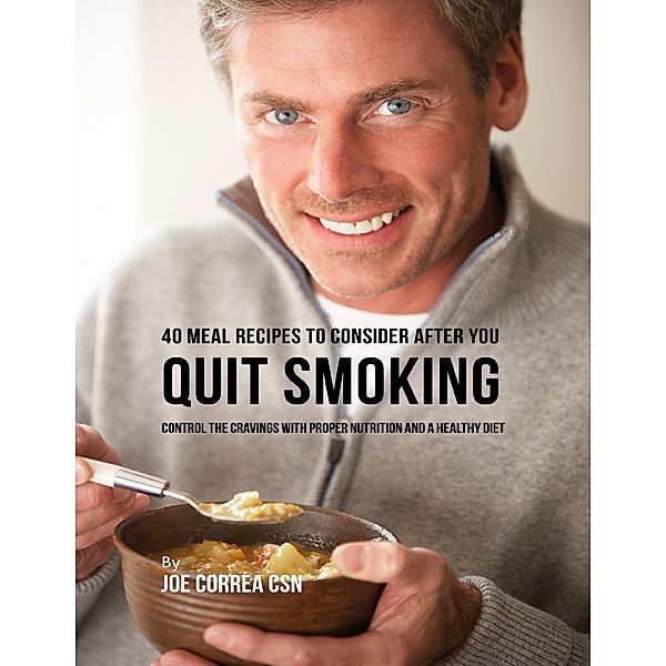 40 Meal Recipes to Consider After You Quit Smoking: Control the Cravings With Proper Nutrition and a Healthy Diet, Joe Correa CSN