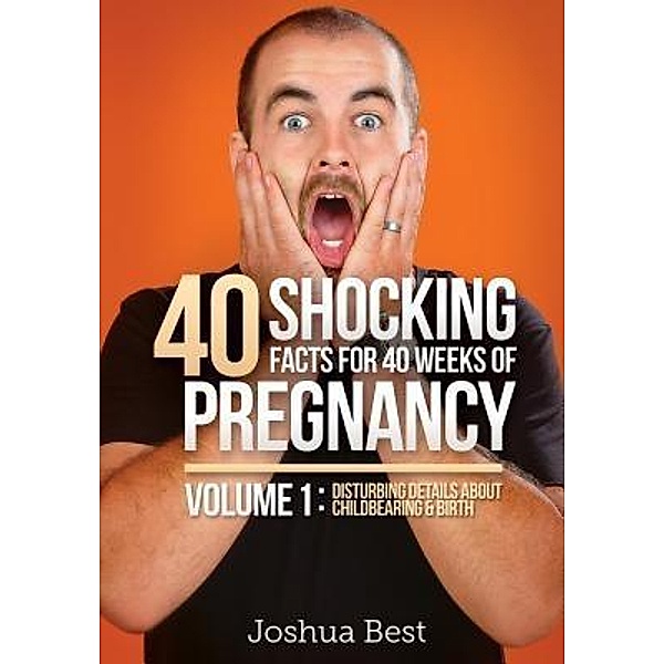 40 Shocking Facts for 40 Weeks of Pregnancy - Volume 1 / Unprecedented Press LLC, Joshua D Best