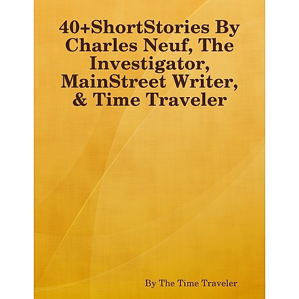 40+ShortStories By Charles Neuf, The Investigator, MainStreet Writer, & Time Traveler, By The Time Traveler