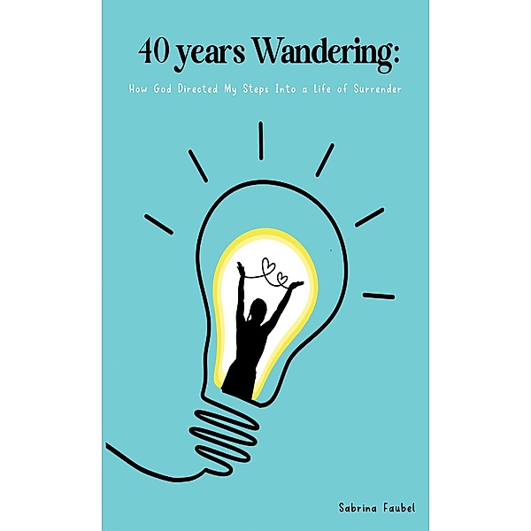 40 Years Wandering: How God Directed My Steps Into a Life of Surrender / 40 Years Wandering, Sabrina Faubel