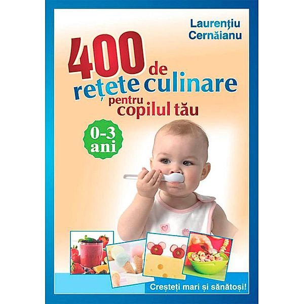 400 de re¿ete culinare pentru copilul tau. 0-3 ani. Cre¿te¿i mari ¿i sanato¿i! / Ghiduri pentru parin¿i, Lauren¿iu Cernaianu