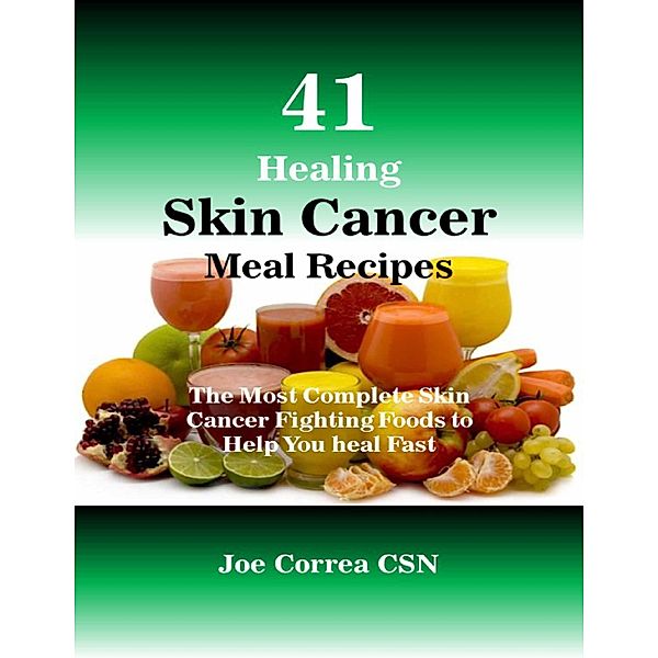 41 Healing Skin Cancer Meal Recipes : The Most Complete Skin Cancer Fighting Foods to Help You Heal Fast, Joe Correa CSN