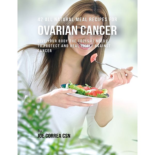 42 All Natural Meal Recipes for Ovarian Cancer : Give Your Body the Tools It Needs to Protect and Heal Itself Against Cancer, Joe Correa CSN