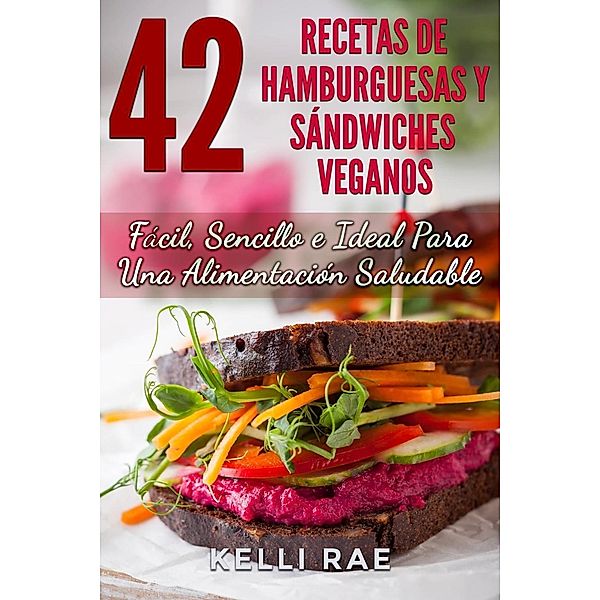 42 Recetas de Hamburguesas y Sándwiches Veganos: Fácil, Sencillo e Ideal Para Una Alimentación Saludable, Kelli Rae