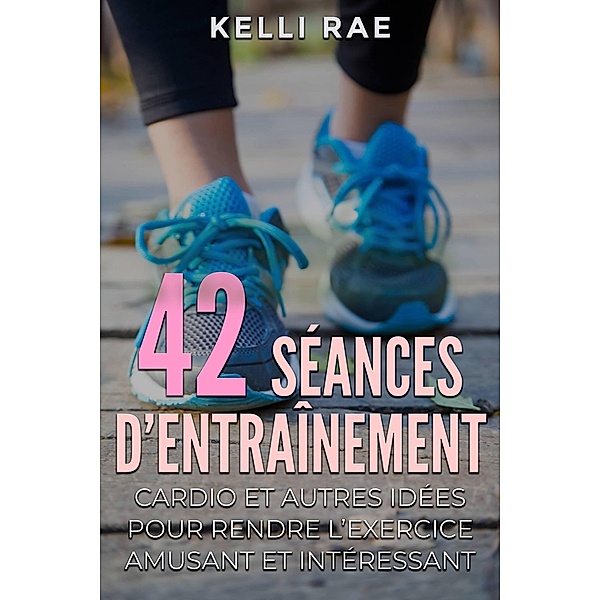 42 séances d'entraînement cardio et autres idées pour rendre l'exercice amusant et intéressant, Kelli Rae
