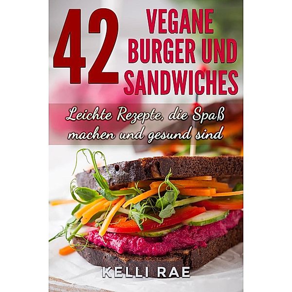 42 Vegane Burger und Sandwiches Leichte Rezepte, die Spass machen und gesund sind, Kelli Rae