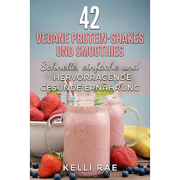 42 vegane Protein-Shakes und Smoothies   Schnelle, einfache und hervorragende gesunde Ernährung, Kelli Rae