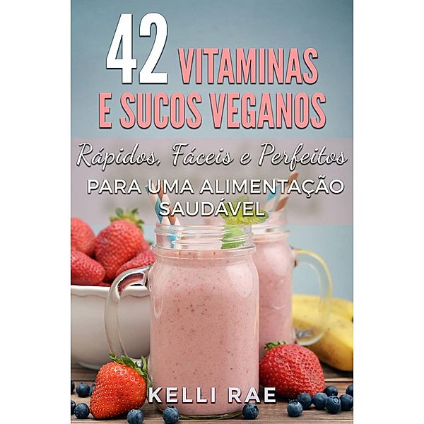 42 Vitaminas e Sucos Veganos: Rápidos, Fáceis e Perfeitos para uma Alimentação Saudável, Kelli Rae